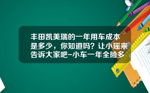 丰田凯美瑞的一年用车成本是多少，你知道吗？让小瑶来告诉大家吧-小车一年全险多少钱【新闻】.