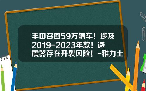 丰田召回59万辆车！涉及2019-2023年款！避震器存在开裂风险！-雅力士召回多少次了【新闻】.