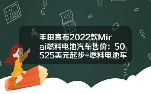 丰田宣布2022款Mirai燃料电池汽车售价：50525美元起步-燃料电池车多少钱【新闻】.