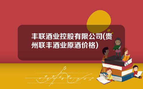 丰联酒业控股有限公司(贵州联丰酒业原酒价格)