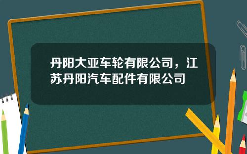 丹阳大亚车轮有限公司，江苏丹阳汽车配件有限公司