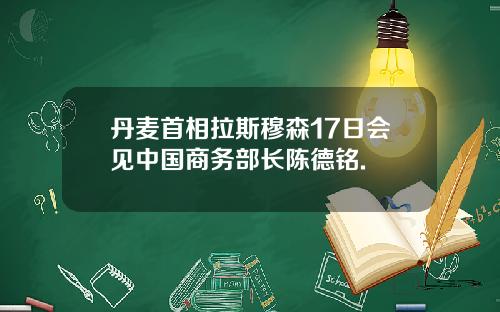 丹麦首相拉斯穆森17日会见中国商务部长陈德铭.