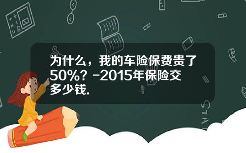为什么，我的车险保费贵了50%？-2015年保险交多少钱.