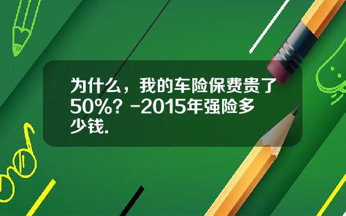 为什么，我的车险保费贵了50%？-2015年强险多少钱.