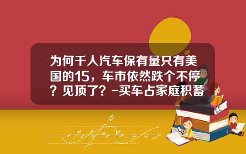 为何千人汽车保有量只有美国的15，车市依然跌个不停？见顶了？-买车占家庭积蓄多少.