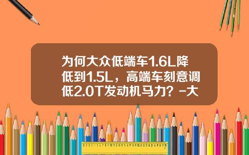 为何大众低端车1.6L降低到1.5L，高端车刻意调低2.0T发动机马力？-大众汽车排量多少倍.