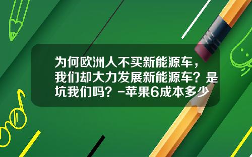 为何欧洲人不买新能源车，我们却大力发展新能源车？是坑我们吗？-苹果6成本多少钱.