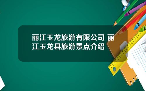 丽江玉龙旅游有限公司 丽江玉龙县旅游景点介绍