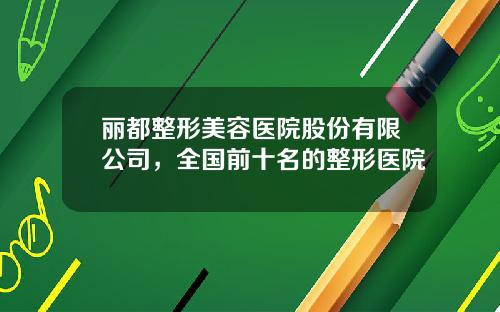 丽都整形美容医院股份有限公司，全国前十名的整形医院