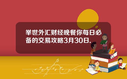 举世外汇财经晚餐你每日必备的交易攻略3月30日.