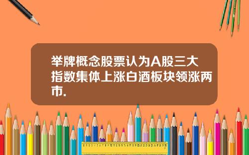 举牌概念股票认为A股三大指数集体上涨白酒板块领涨两市.
