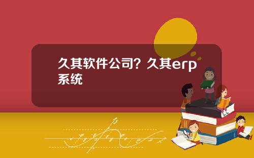 久其软件公司？久其erp系统