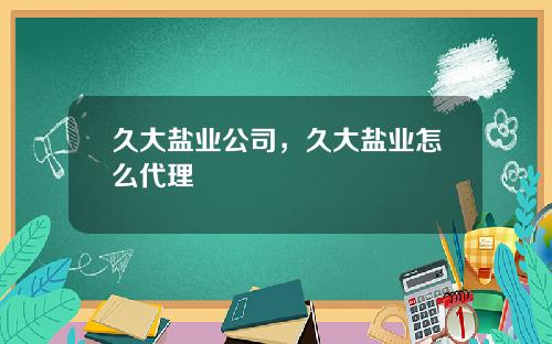 久大盐业公司，久大盐业怎么代理