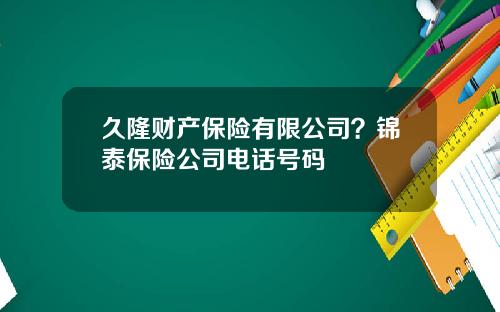 久隆财产保险有限公司？锦泰保险公司电话号码
