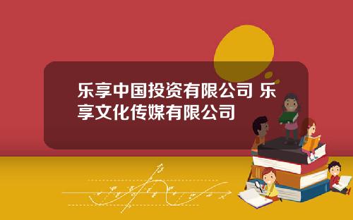 乐享中国投资有限公司 乐享文化传媒有限公司