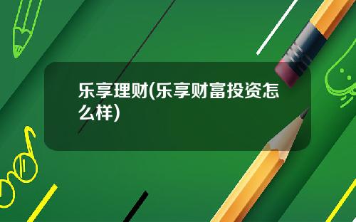乐享理财(乐享财富投资怎么样)