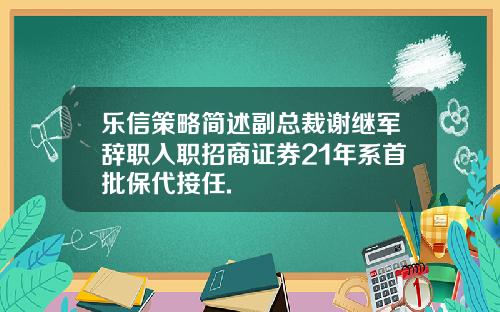 乐信策略简述副总裁谢继军辞职入职招商证券21年系首批保代接任.