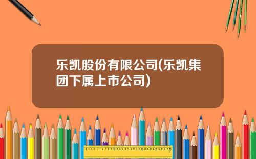 乐凯股份有限公司(乐凯集团下属上市公司)