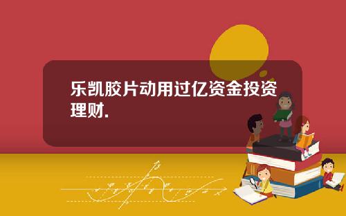 乐凯胶片动用过亿资金投资理财.