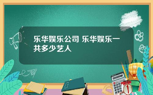 乐华娱乐公司 乐华娱乐一共多少艺人