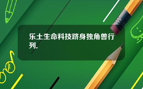 乐土生命科技跻身独角兽行列.