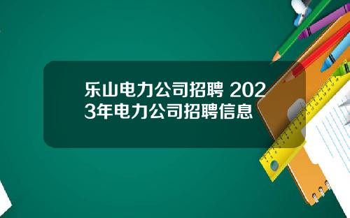 乐山电力公司招聘 2023年电力公司招聘信息