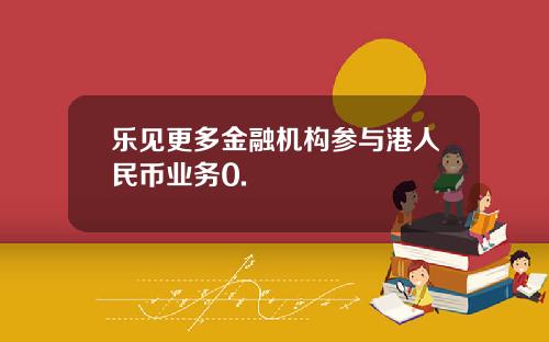 乐见更多金融机构参与港人民币业务0.