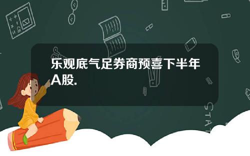 乐观底气足券商预喜下半年A股.