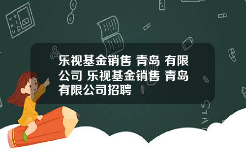 乐视基金销售 青岛 有限公司 乐视基金销售 青岛 有限公司招聘