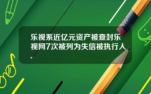 乐视系近亿元资产被查封乐视网7次被列为失信被执行人.
