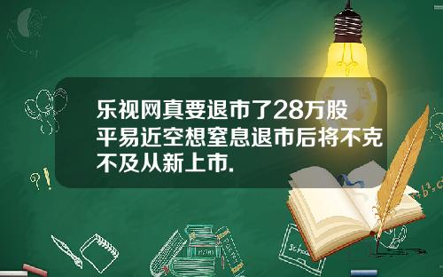 乐视网真要退市了28万股平易近空想窒息退市后将不克不及从新上市.