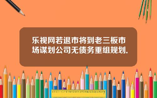 乐视网若退市将到老三板市场谋划公司无债务重组规划.