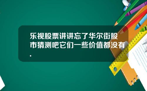 乐视股票讲讲忘了华尔街股市猜测吧它们一些价值都没有.