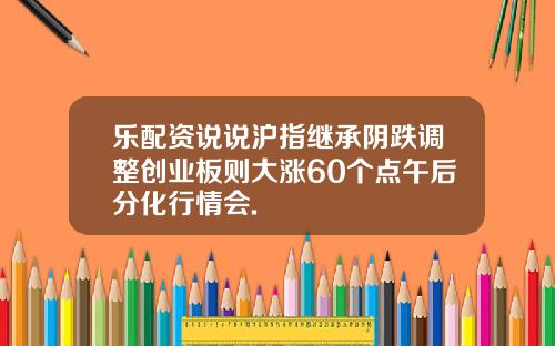 乐配资说说沪指继承阴跌调整创业板则大涨60个点午后分化行情会.