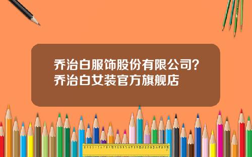 乔治白服饰股份有限公司？乔治白女装官方旗舰店