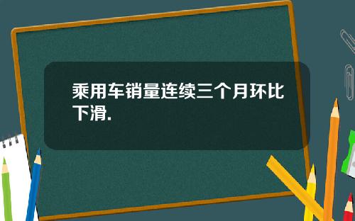 乘用车销量连续三个月环比下滑.