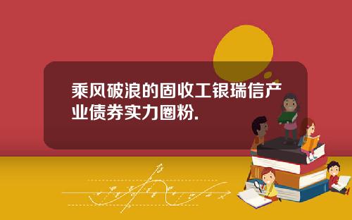 乘风破浪的固收工银瑞信产业债券实力圈粉.