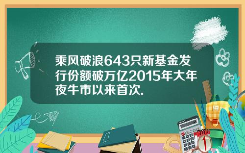 乘风破浪643只新基金发行份额破万亿2015年大年夜牛市以来首次.