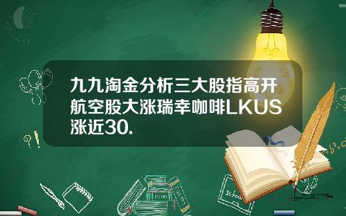 九九淘金分析三大股指高开航空股大涨瑞幸咖啡LKUS涨近30.