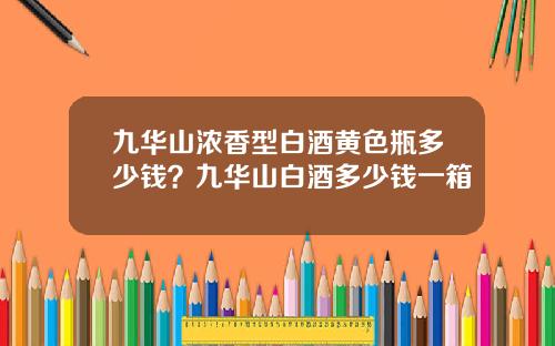 九华山浓香型白酒黄色瓶多少钱？九华山白酒多少钱一箱