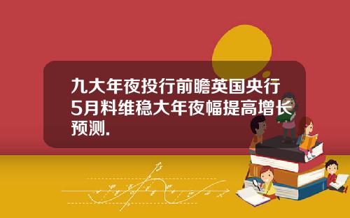九大年夜投行前瞻英国央行5月料维稳大年夜幅提高增长预测.