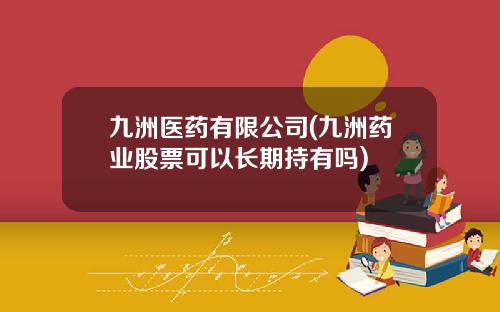 九洲医药有限公司(九洲药业股票可以长期持有吗)