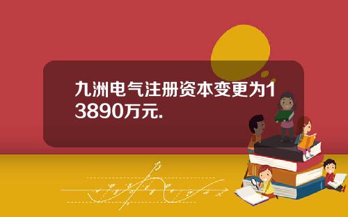 九洲电气注册资本变更为13890万元.