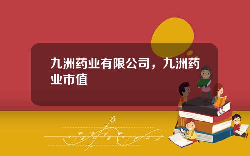九洲药业有限公司，九洲药业市值