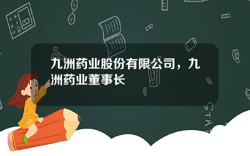 九洲药业股份有限公司，九洲药业董事长