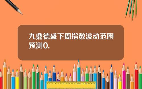 九鼎德盛下周指数波动范围预测0.