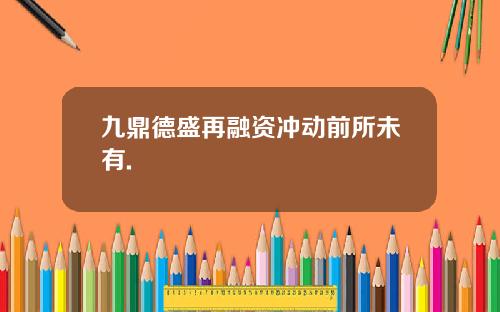 九鼎德盛再融资冲动前所未有.