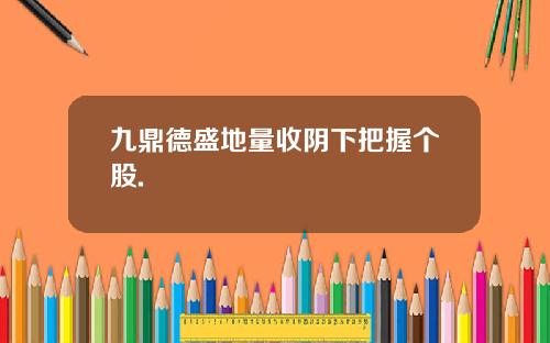 九鼎德盛地量收阴下把握个股. 九鼎德盛地量收阴下把握个股.