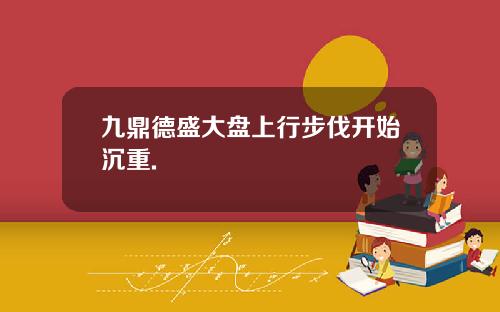九鼎德盛大盘上行步伐开始沉重.