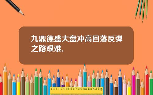 九鼎德盛大盘冲高回落反弹之路艰难.